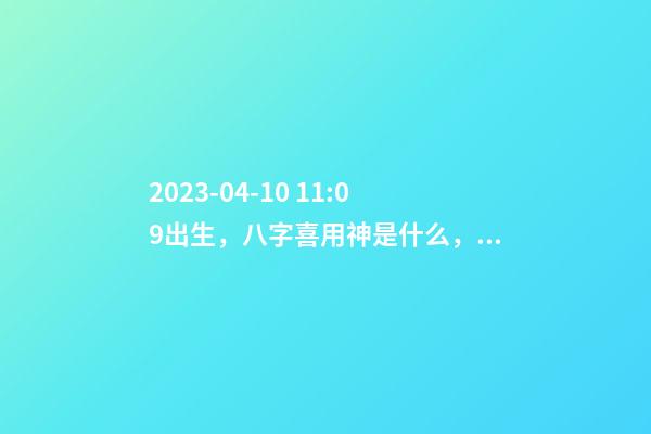 2023-04-10 11:09出生，八字喜用神是什么，推荐2个好听的名字